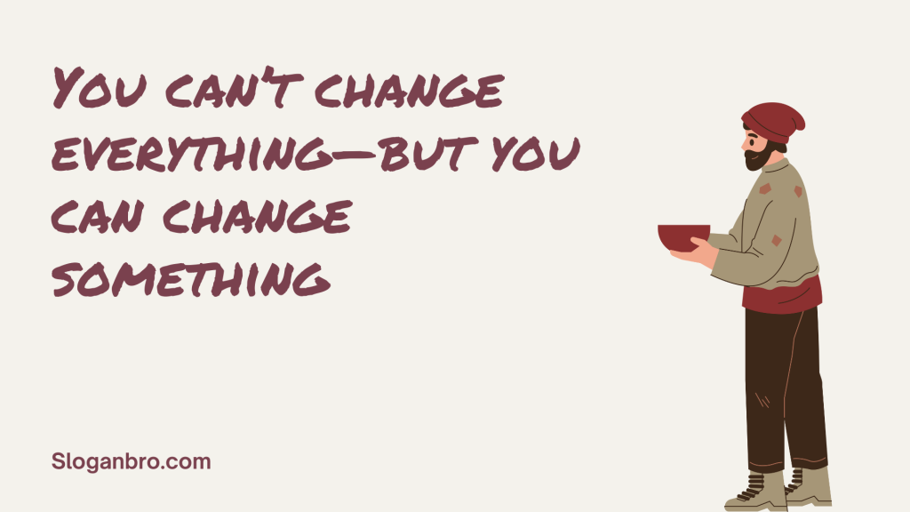 You can’t change everything—but you can change something.