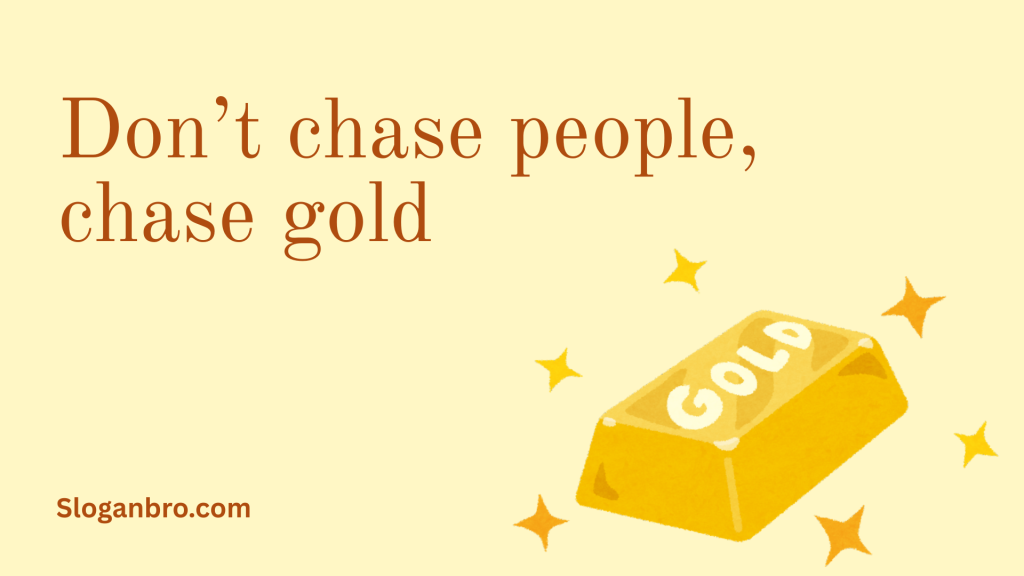 Don’t chase people, chase gold.