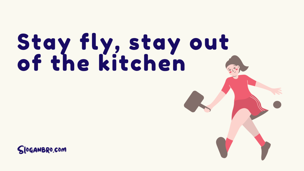 Stay fly, stay out of the kitchen.
